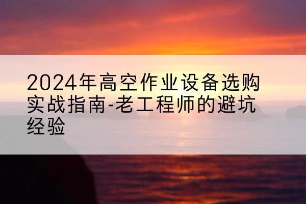 垣曲高空作业升降机厂家推荐-2024年高空作业设备选购实战指南-老工程师的避坑经验