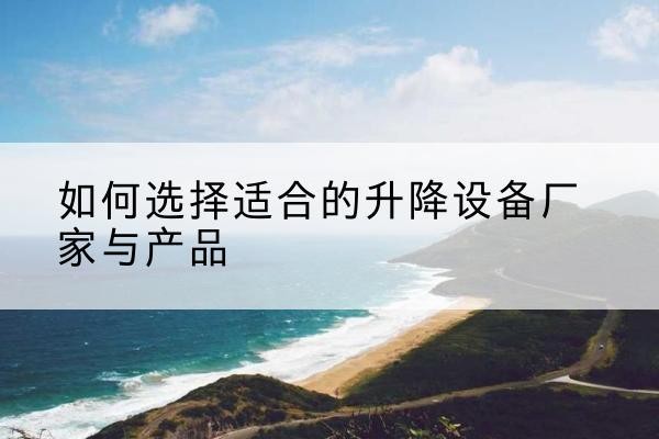垣曲电动升降平台厂家-如何选择适合的升降设备厂家与产品
