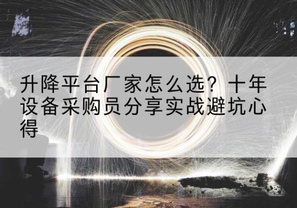 垣曲升降平台厂家-怎么选？十年设备采购员分享实战避坑心得