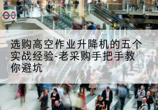垣曲高空作业升降机厂家-选购高空作业升降机的五个实战经验-老采购手把手教你避坑