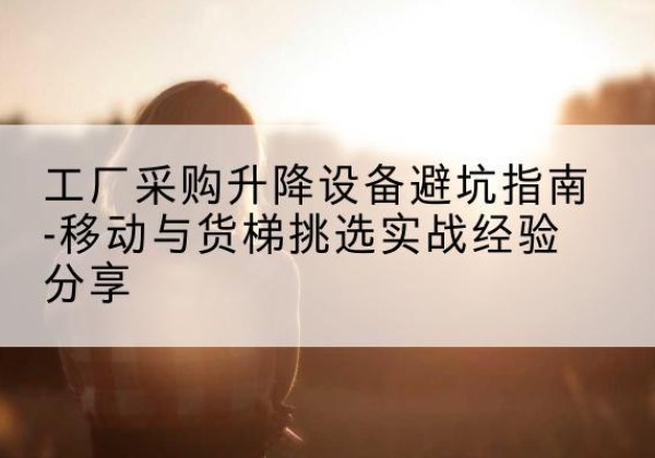 垣曲移动式升降机怎么选-工厂采购升降设备避坑指南-移动与货梯挑选实战经验分享