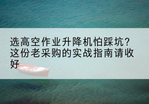 垣曲高空作业升降机厂家推荐-选高空作业升降机怕踩坑？这份老采购的实战指南请收好