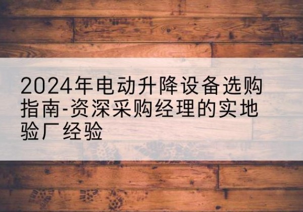 垣曲电动剪叉升降平台厂家-2024年电动升降设备选购指南-资深采购经理的实地验厂经验