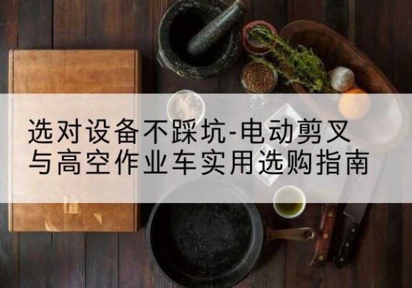 垣曲电动剪叉升降平台怎么选-选对设备不踩坑-电动剪叉与高空作业车实用选购指南