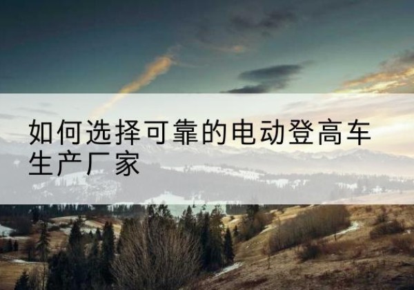 垣曲电动登高车厂家-如何选择可靠的电动登高车生产厂家
