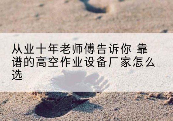 垣曲高空作业升降机厂家推荐-从业十年老师傅告诉你 靠谱的高空作业设备厂家怎么选