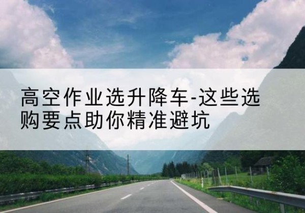 垣曲升降车厂家-高空作业选升降车-这些选购要点助你*避坑