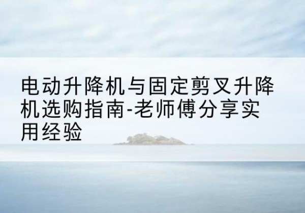 垣曲电动升降机怎么选-电动升降机与固定剪叉升降机选购指南-老师傅分享实用经验