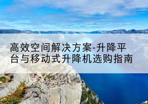 垣曲升降平台厂家-*空间解决方案-升降平台与移动式升降机选购指南