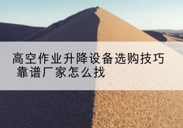 垣曲电动升降平台厂家推荐-高空作业升降设备选购技巧 靠谱厂家怎么找