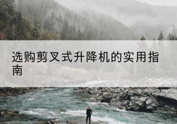 垣曲剪叉式升降机怎么选-选购剪叉式升降机的实用指南