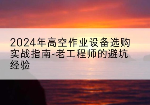 垣曲高空作业升降机厂家推荐-2024年高空作业设备选购实战指南-老工程师的避坑经验