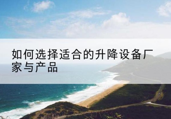 垣曲电动升降平台厂家-如何选择适合的升降设备厂家与产品