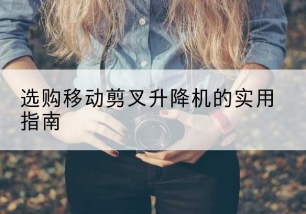 垣曲移动剪叉升降机怎么选-选购移动剪叉升降机的实用指南